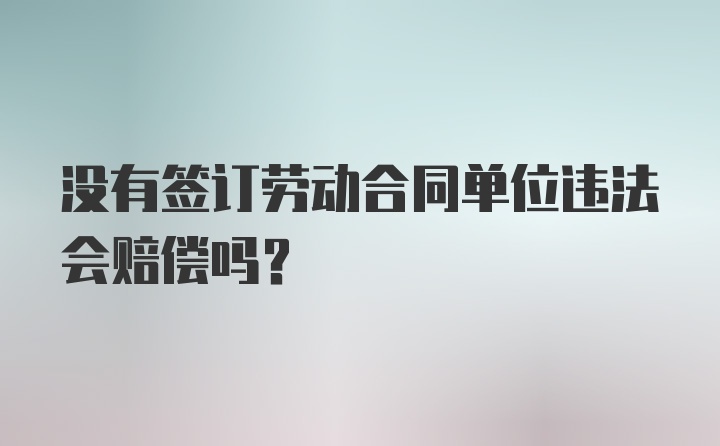 没有签订劳动合同单位违法会赔偿吗？