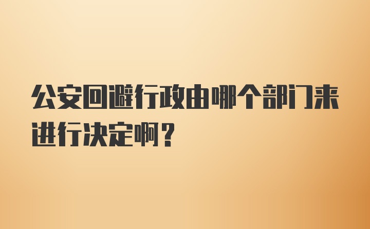 公安回避行政由哪个部门来进行决定啊？