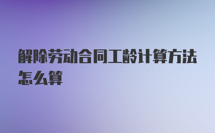 解除劳动合同工龄计算方法怎么算