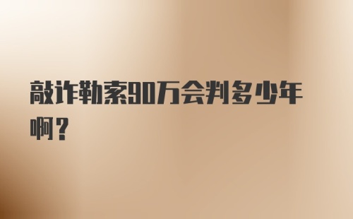 敲诈勒索90万会判多少年啊?