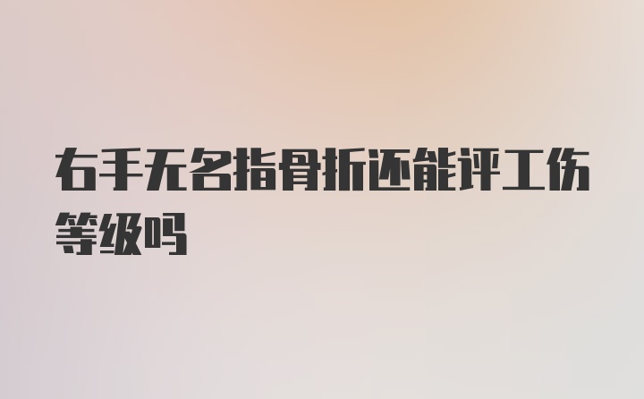 右手无名指骨折还能评工伤等级吗