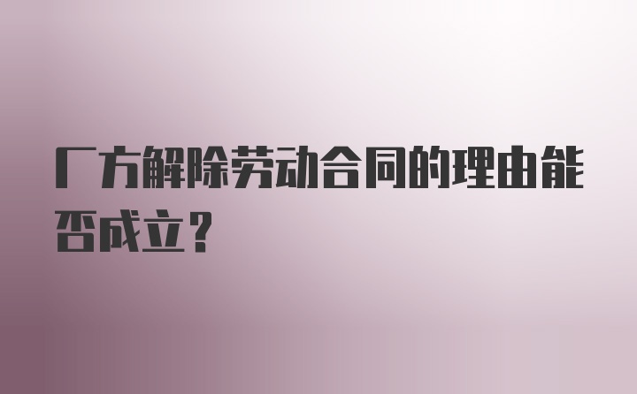 厂方解除劳动合同的理由能否成立?