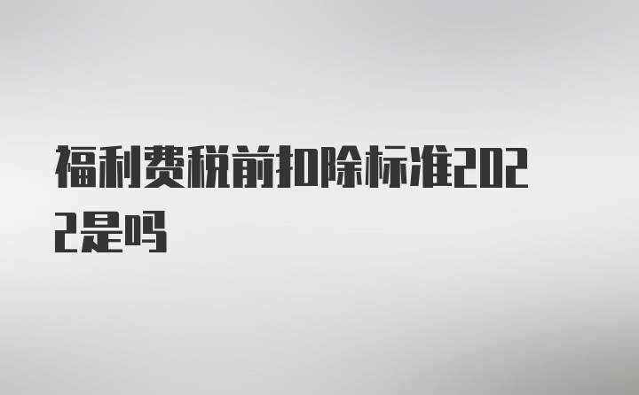 福利费税前扣除标准2022是吗