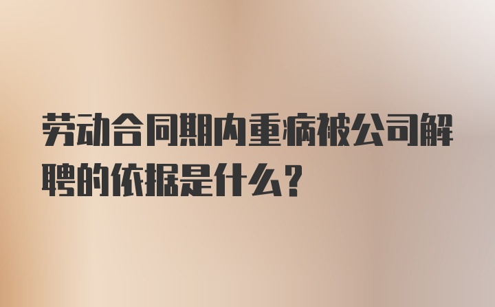 劳动合同期内重病被公司解聘的依据是什么？