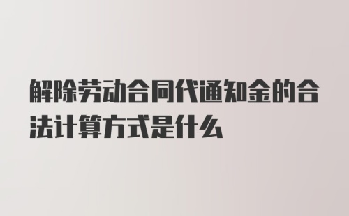 解除劳动合同代通知金的合法计算方式是什么