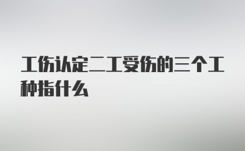 工伤认定二工受伤的三个工种指什么