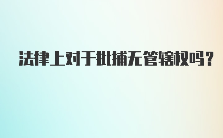 法律上对于批捕无管辖权吗?