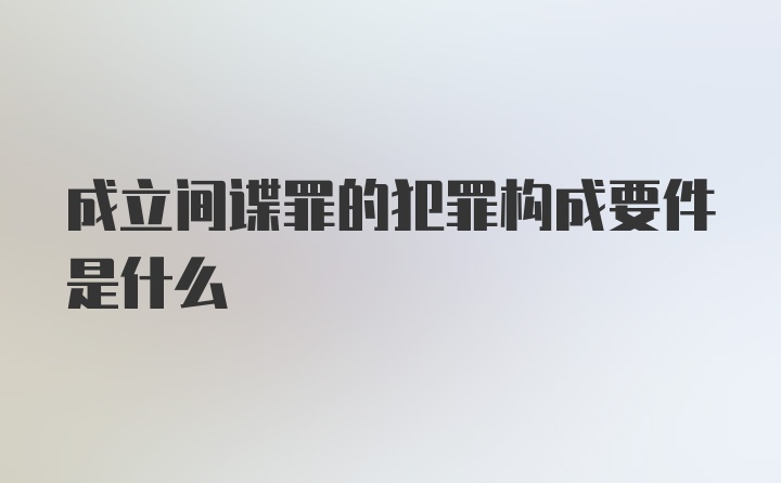 成立间谍罪的犯罪构成要件是什么