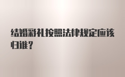 结婚彩礼按照法律规定应该归谁?