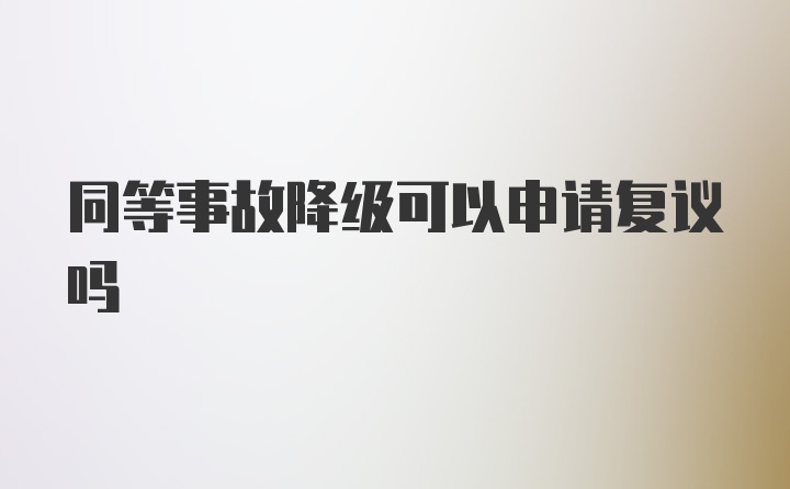 同等事故降级可以申请复议吗