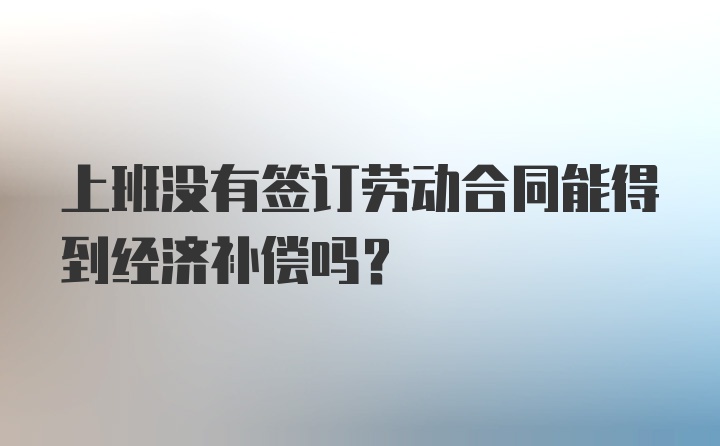 上班没有签订劳动合同能得到经济补偿吗？