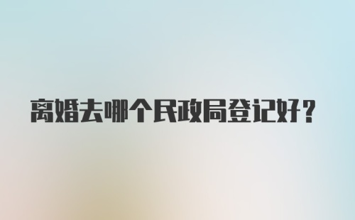 离婚去哪个民政局登记好？