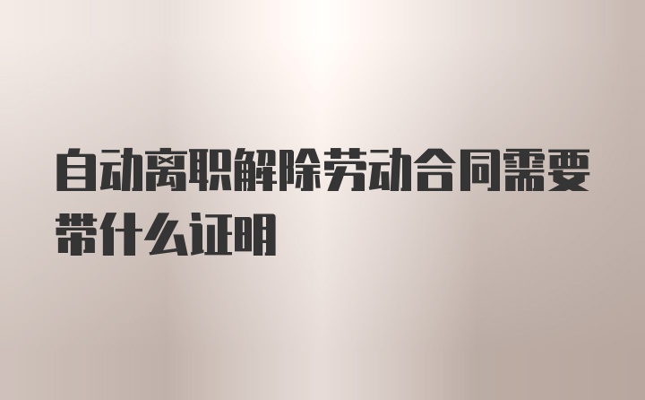 自动离职解除劳动合同需要带什么证明