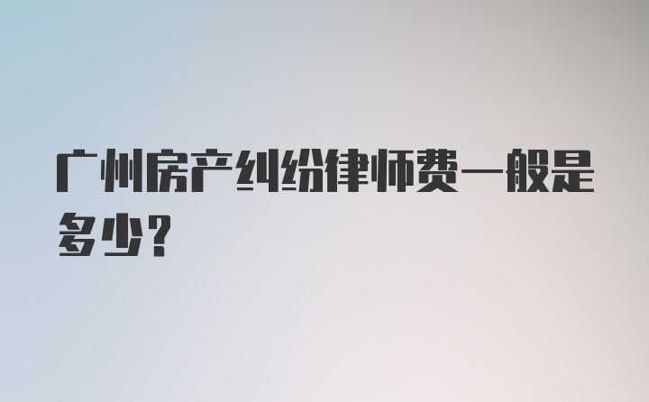 广州房产纠纷律师费一般是多少?