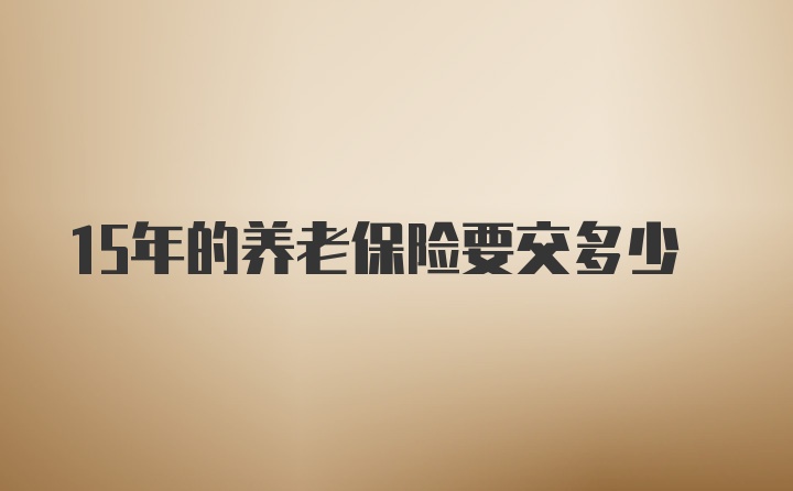 15年的养老保险要交多少