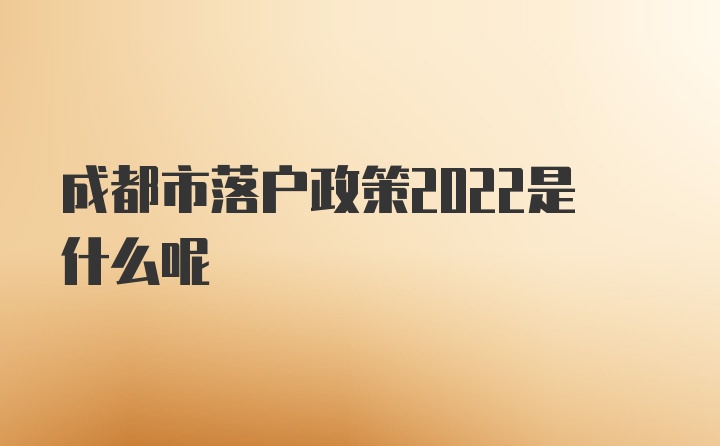 成都市落户政策2022是什么呢