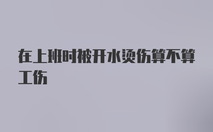 在上班时被开水烫伤算不算工伤