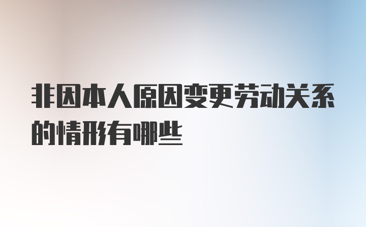 非因本人原因变更劳动关系的情形有哪些