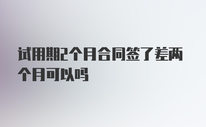 试用期2个月合同签了差两个月可以吗