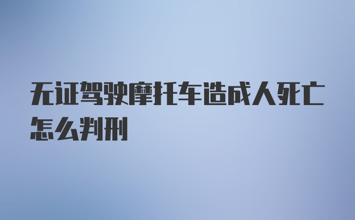 无证驾驶摩托车造成人死亡怎么判刑