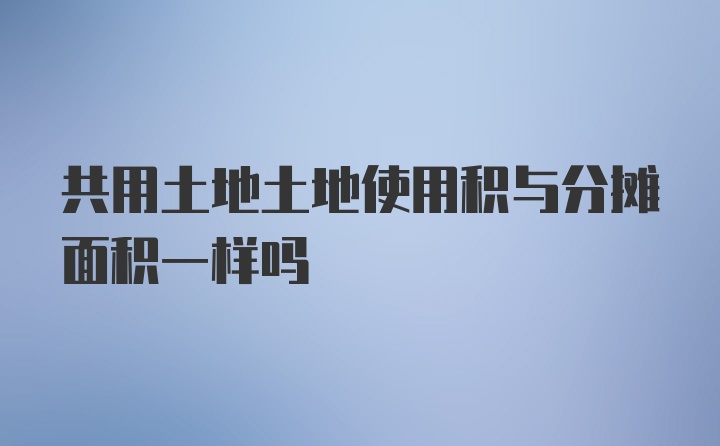 共用土地土地使用积与分摊面积一样吗