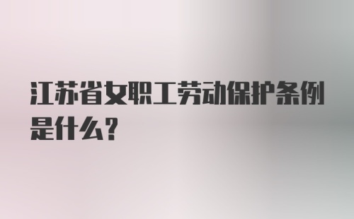 江苏省女职工劳动保护条例是什么？