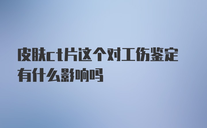 皮肤ct片这个对工伤鉴定有什么影响吗