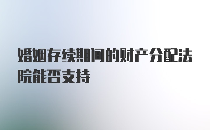 婚姻存续期间的财产分配法院能否支持