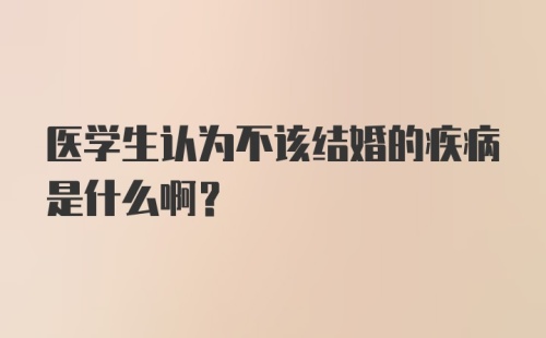 医学生认为不该结婚的疾病是什么啊？