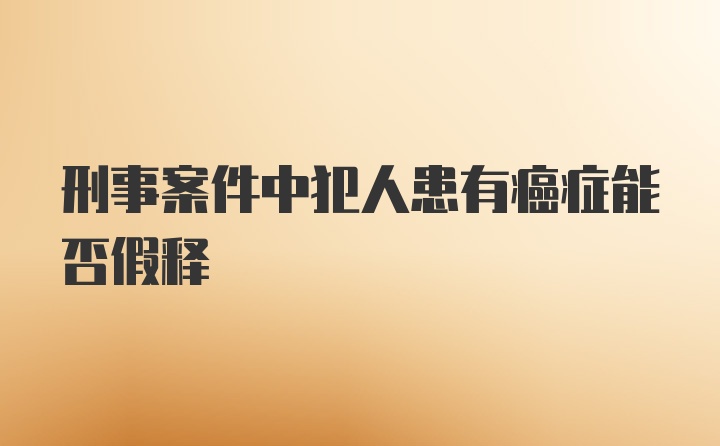 刑事案件中犯人患有癌症能否假释