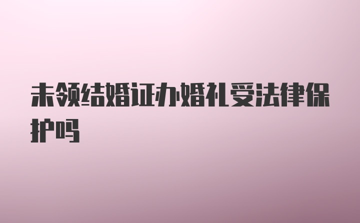 未领结婚证办婚礼受法律保护吗