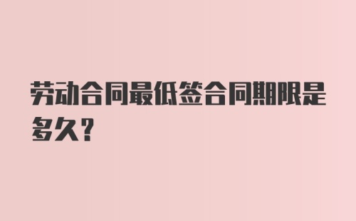 劳动合同最低签合同期限是多久？