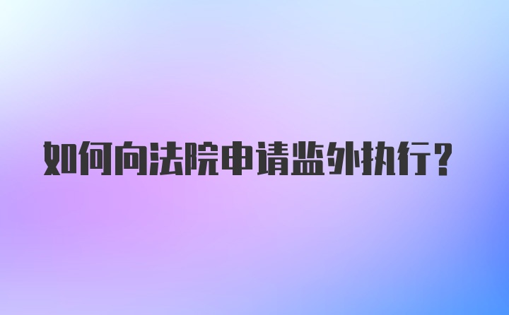 如何向法院申请监外执行？