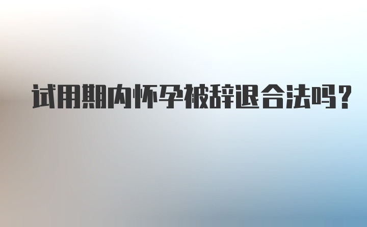 试用期内怀孕被辞退合法吗？