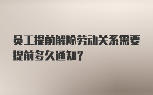 员工提前解除劳动关系需要提前多久通知？