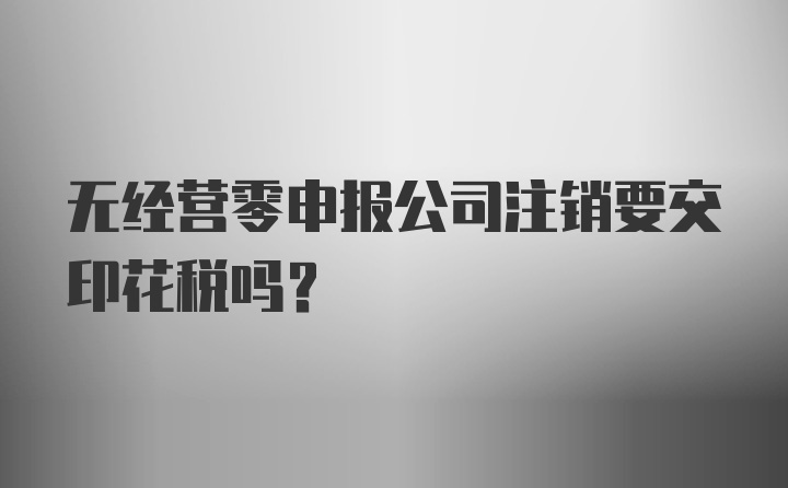 无经营零申报公司注销要交印花税吗？