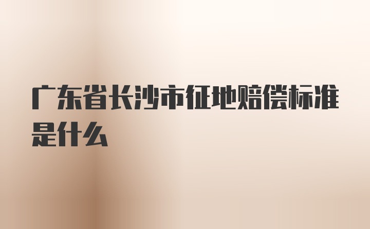 广东省长沙市征地赔偿标准是什么