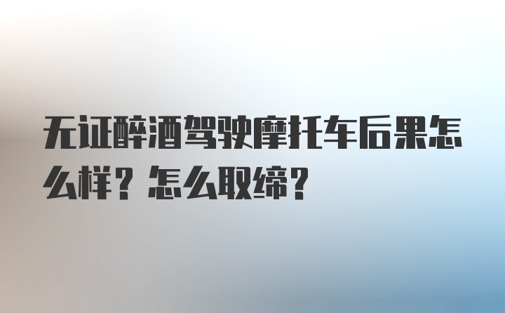 无证醉酒驾驶摩托车后果怎么样？怎么取缔？