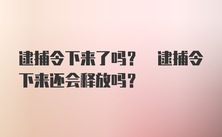 逮捕令下来了吗? 逮捕令下来还会释放吗?