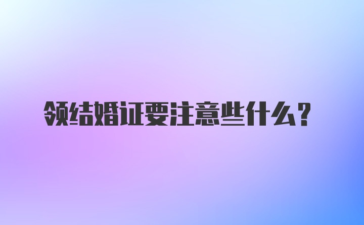 领结婚证要注意些什么？