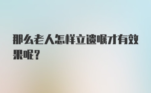 那么老人怎样立遗嘱才有效果呢？