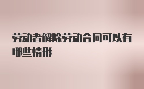 劳动者解除劳动合同可以有哪些情形