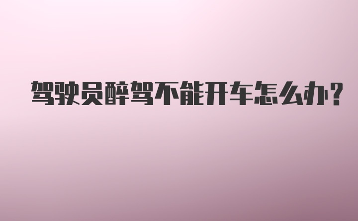 驾驶员醉驾不能开车怎么办？