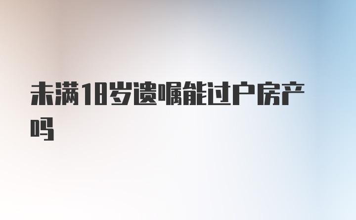 未满18岁遗嘱能过户房产吗