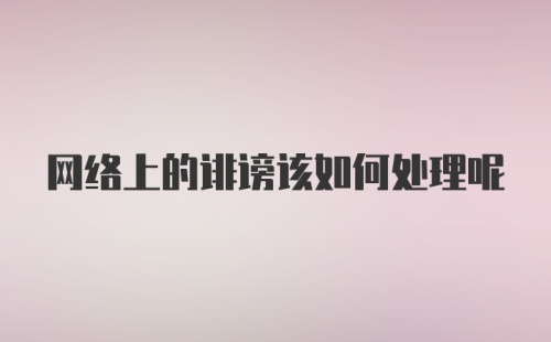 网络上的诽谤该如何处理呢