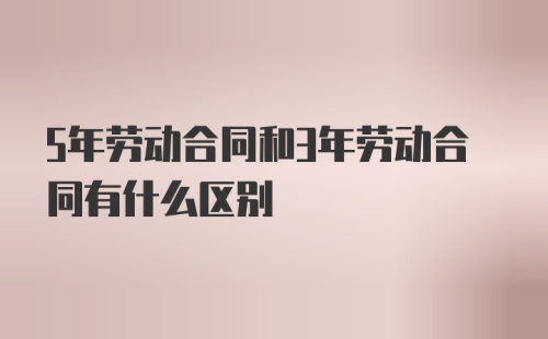 5年劳动合同和3年劳动合同有什么区别