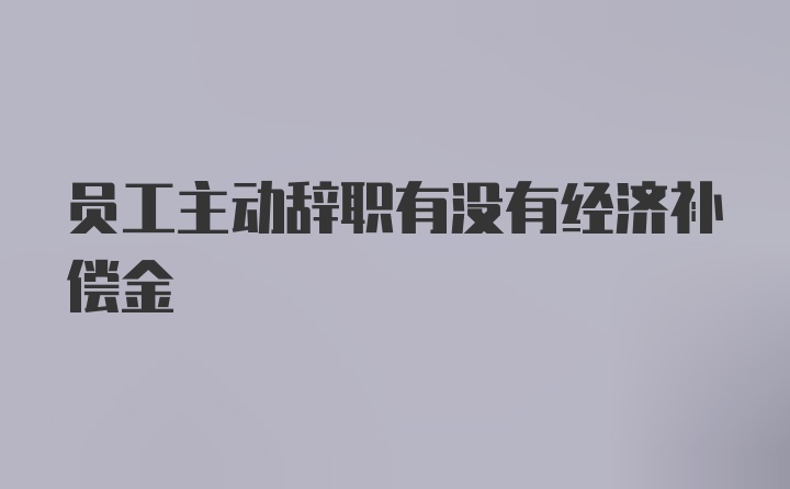 员工主动辞职有没有经济补偿金