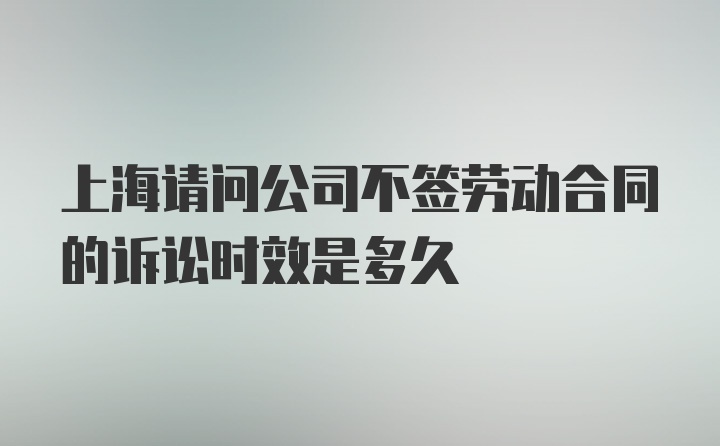 上海请问公司不签劳动合同的诉讼时效是多久