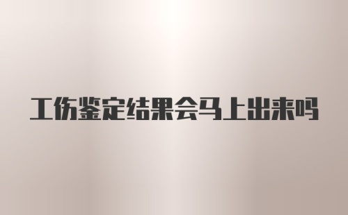 工伤鉴定结果会马上出来吗