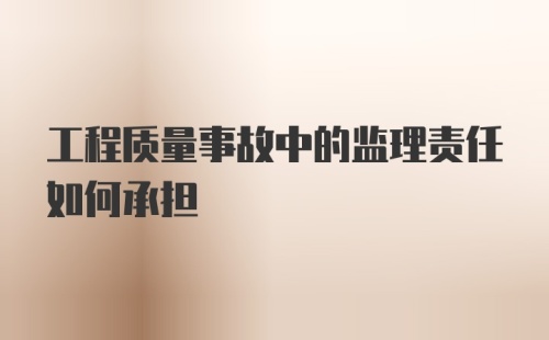 工程质量事故中的监理责任如何承担